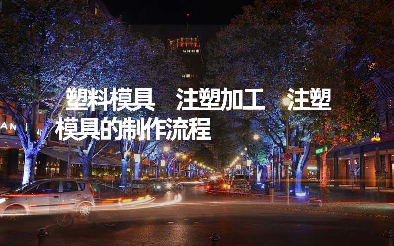 塑料模具 注塑加工 注塑模具的制作流程